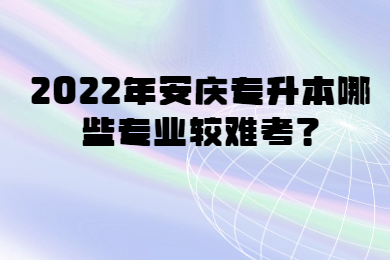 2022年安庆专升本哪些专业较难考？