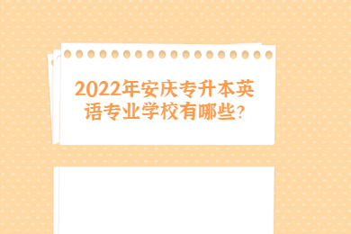 2022年安庆专升本英语专业学校有哪些？