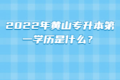 2022年黄山专升本第一学历是什么？