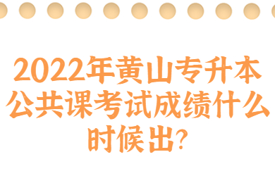 2022年黄山专升本公共课考试成绩什么时候出？