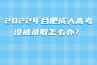 2022年合肥成人高考没被录取怎么办？