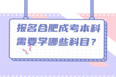 报名合肥成考本科需要学哪些科目？