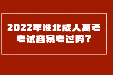 2022年淮北成人高考考试容易考过吗？