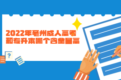 2022年亳州成人高考和专升本哪个含金量高？