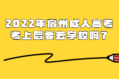 2022年宿州成人高考考上后要去学校吗？