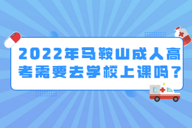 2022年马鞍山成人高考需要去学校上课吗？
