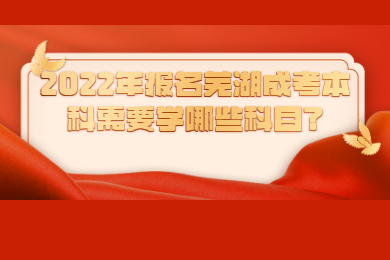 2022年报名芜湖成考本科需要学哪些科目？