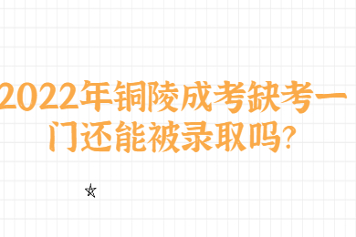 2022年铜陵成考缺考一门还能被录取吗？