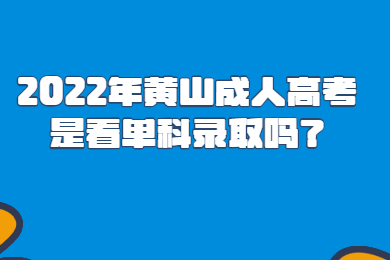 2022年黄山成人高考是看单科录取吗？