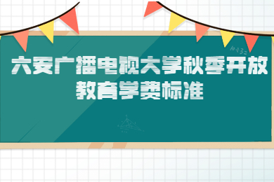 六安广播电视大学秋季开放教育学费标准
