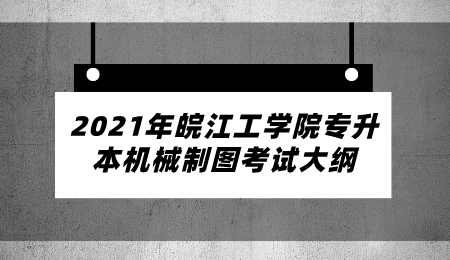 2021年皖江工学院专升本机械制图考试大纲.png