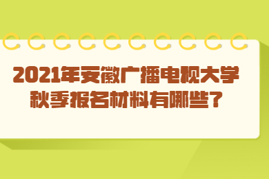 2021年安徽广播电视大学秋季报名材料有哪些？