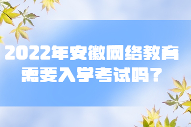 2022年安徽网络教育需要入学考试吗？