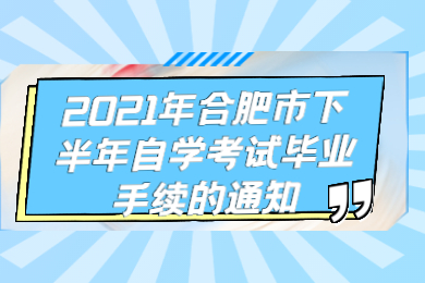 2021年合肥市下半年自学考试毕业手续的通知