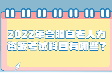 2022年合肥自考人力资源考试科目有哪些？