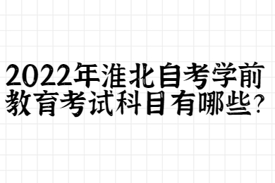 2022年淮北自考学前教育考试科目有哪些？