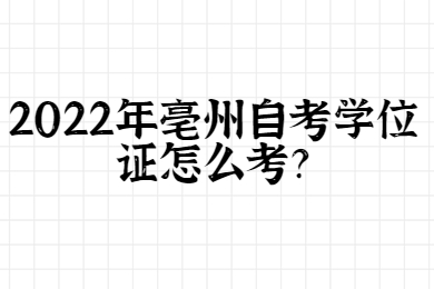 2022年亳州自考学位证怎么考？
