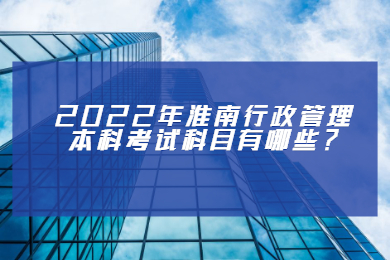 2022年淮南行政管理本科考试科目有哪些？