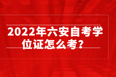 2022年六安自考学位证怎么考？