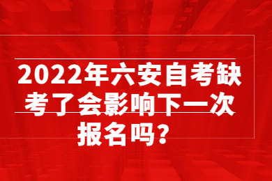 2022年六安自考缺考了会影响下一次报名吗？