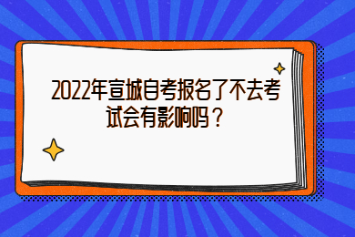 2022年宣城自考报名了不去考试会有影响吗？