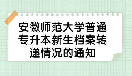 安徽师范大学普通专升本新生档案转递情况的通知