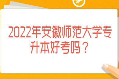 2022年安徽师范大学专升本好考吗？