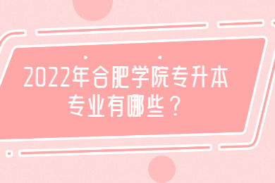 2022年合肥学院专升本专业有哪些？