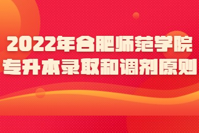2022年合肥师范学院专升本录取和调剂原则