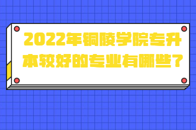2022年铜陵学院专升本较好的专业有哪些？