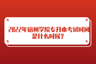 2022年宿州学院专升本考试时间是什么时候？