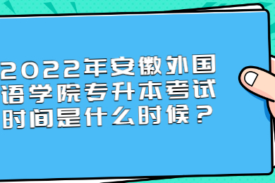 2022年安徽外国语学院专升本考试时间是什么时候？