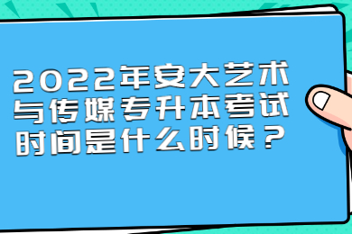 2022年安大艺术与传媒专升本考试时间是什么时候？