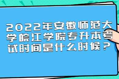 2022年安徽师范大学皖江学院专升本考试时间是什么时候？