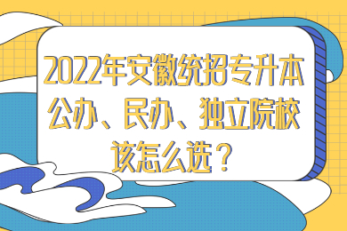 2022年安徽统招专升本公办、民办、独立院校该怎么选？