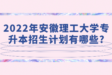 2022年安徽理工大学专升本招生计划有哪些?