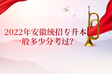2022年安徽统招专升本一般多少分考过？