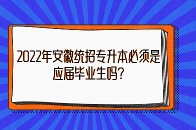 2022年安徽统招专升本必须是应届毕业生吗?