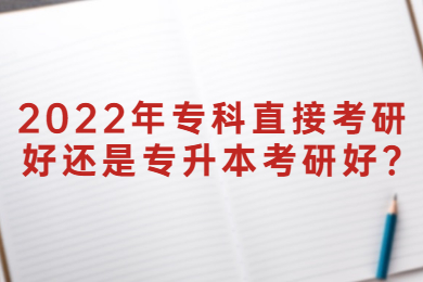 2022年专科直接考研好还是专升本考研好?