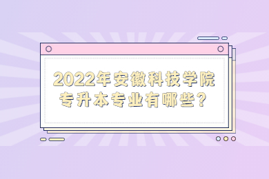 2022年安徽科技学院专升本专业有哪些？