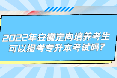 2022年安徽定向培养考生可以报考专升本考试吗?