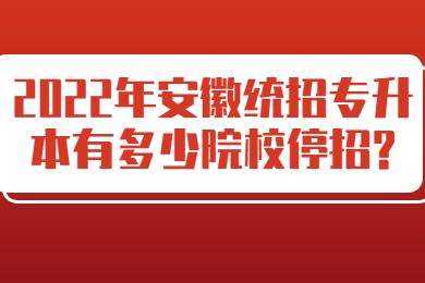 2022年安徽统招专升本有多少院校停招?