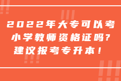 2022年大专可以考小学教师资格证吗?建议报考专升本！