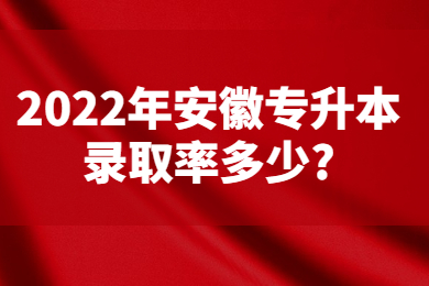 2022年安徽专升本录取率多少?