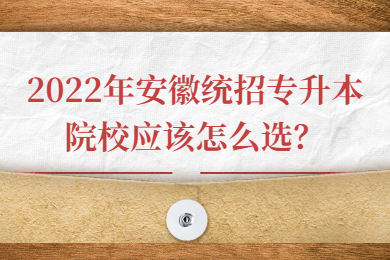 2022年安徽统招专升本院校应该怎么选？