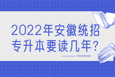 2022年安徽统招专升本要读几年？