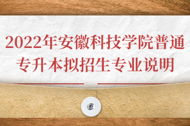 2022年安徽科技学院普通专升本拟招生专业说明