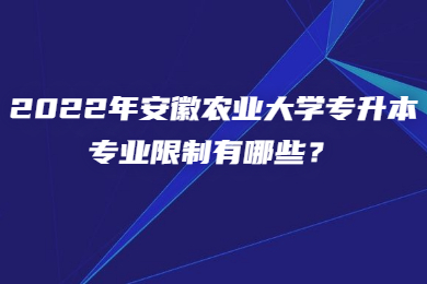 2022年安徽农业大学专升本专业限制有哪些？