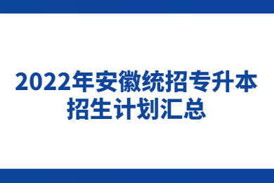 2022年安徽统招专升本招生计划汇总(到目前为止)