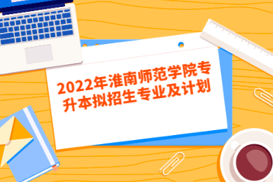 2022年淮南师范学院专升本拟招生专业及计划